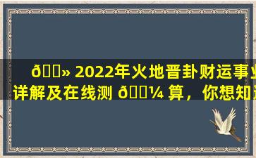 🌻 2022年火地晋卦财运事业详解及在线测 🌼 算，你想知道的都在这里！
